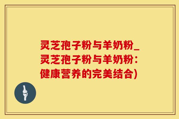 灵芝孢子粉与羊奶粉_灵芝孢子粉与羊奶粉：健康营养的完美结合)