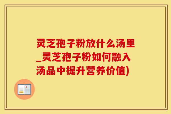 灵芝孢子粉放什么汤里_灵芝孢子粉如何融入汤品中提升营养价值)
