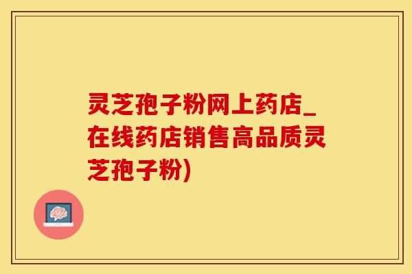 灵芝孢子粉网上药店_在线药店销售高品质灵芝孢子粉)