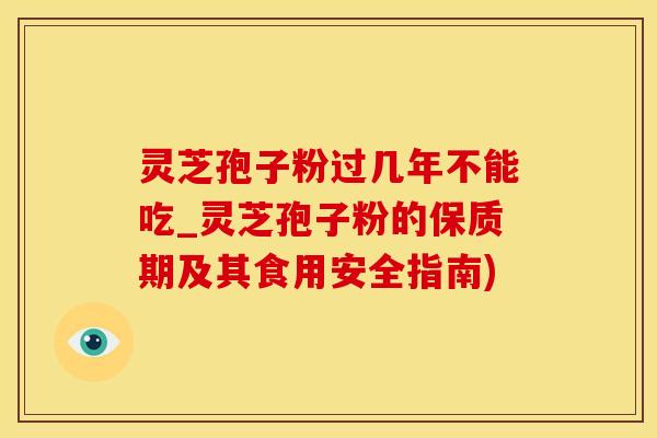 灵芝孢子粉过几年不能吃_灵芝孢子粉的保质期及其食用安全指南)