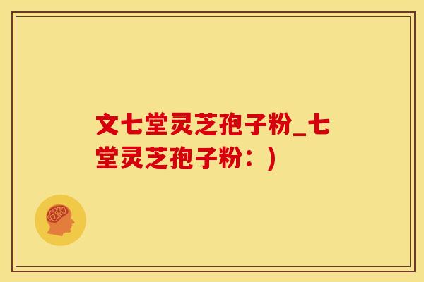 文七堂灵芝孢子粉_七堂灵芝孢子粉：)