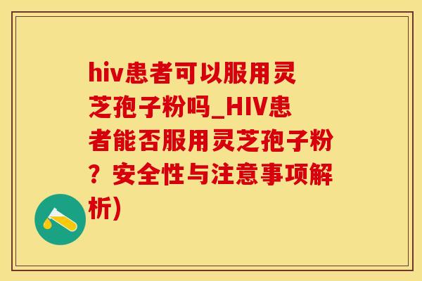 hiv患者可以服用灵芝孢子粉吗_HIV患者能否服用灵芝孢子粉？安全性与注意事项解析)