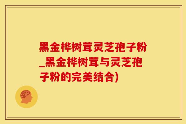 黑金桦树茸灵芝孢子粉_黑金桦树茸与灵芝孢子粉的完美结合)
