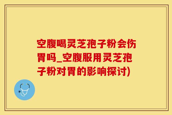 空腹喝灵芝孢子粉会伤胃吗_空腹服用灵芝孢子粉对胃的影响探讨)