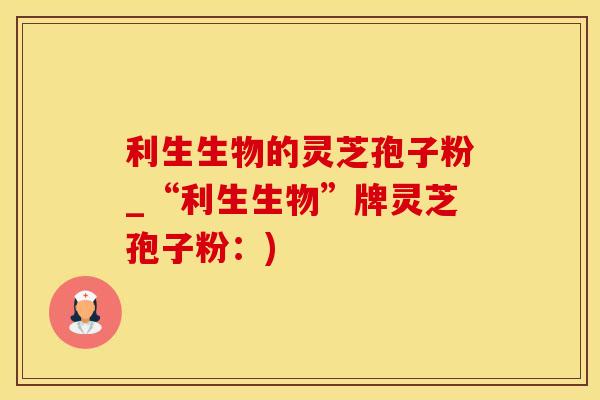 利生生物的灵芝孢子粉_“利生生物”牌灵芝孢子粉：)