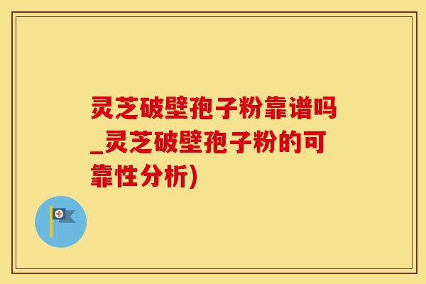 灵芝破壁孢子粉靠谱吗_灵芝破壁孢子粉的可靠性分析)