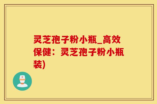 灵芝孢子粉小瓶_高效保健：灵芝孢子粉小瓶装)