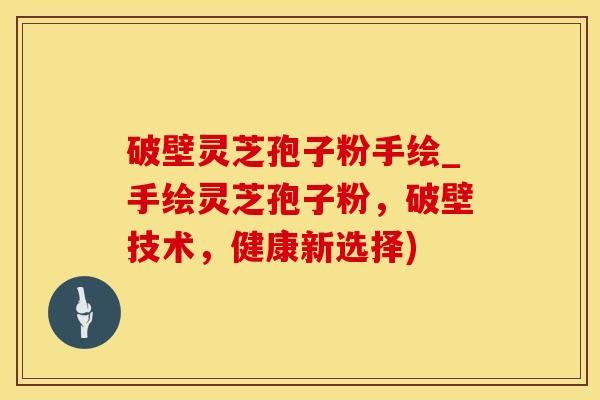 破壁灵芝孢子粉手绘_手绘灵芝孢子粉，破壁技术，健康新选择)