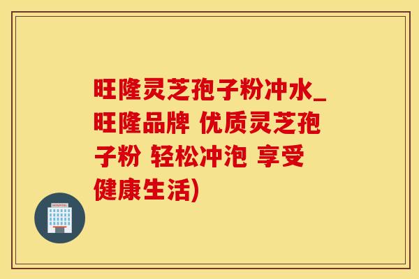 旺隆灵芝孢子粉冲水_旺隆品牌 优质灵芝孢子粉 轻松冲泡 享受健康生活)