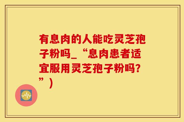 有息肉的人能吃灵芝孢子粉吗_“息肉患者适宜服用灵芝孢子粉吗？”)