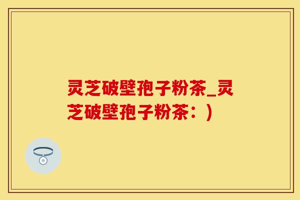 灵芝破壁孢子粉茶_灵芝破壁孢子粉茶：)