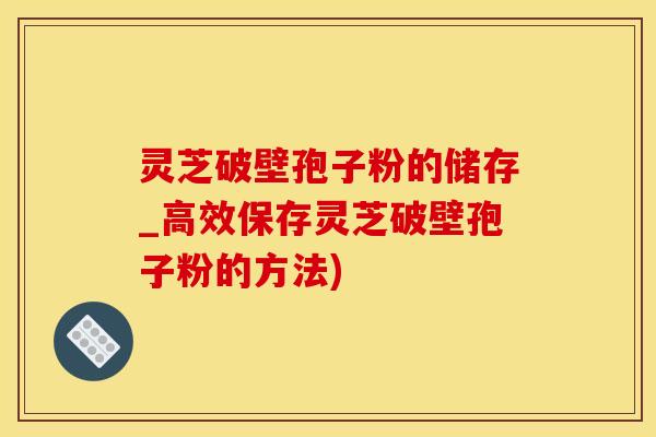 灵芝破壁孢子粉的储存_高效保存灵芝破壁孢子粉的方法)