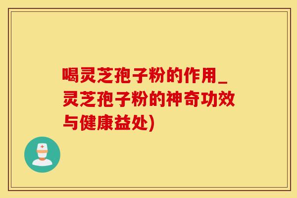 喝灵芝孢子粉的作用_灵芝孢子粉的神奇功效与健康益处)
