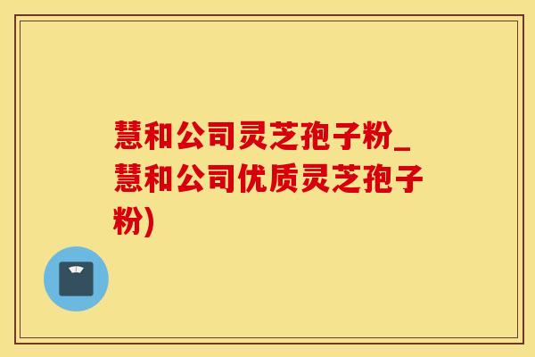 慧和公司灵芝孢子粉_慧和公司优质灵芝孢子粉)