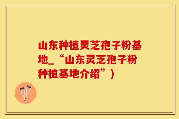 山东种植灵芝孢子粉基地_“山东灵芝孢子粉种植基地介绍”)