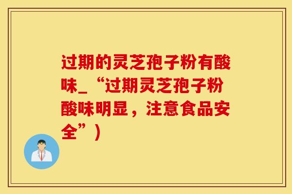 过期的灵芝孢子粉有酸味_“过期灵芝孢子粉酸味明显，注意食品安全”)