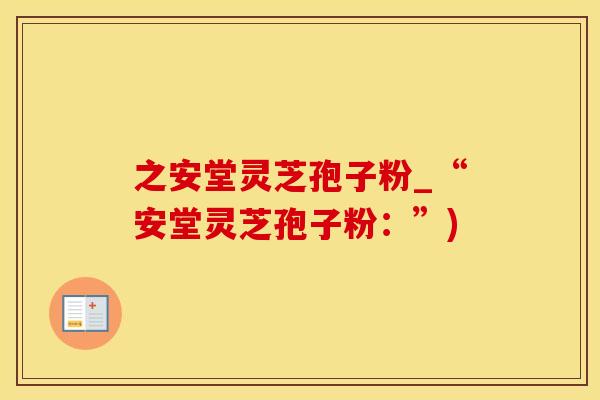 之安堂灵芝孢子粉_“安堂灵芝孢子粉：”)