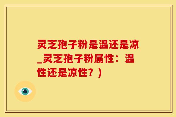 灵芝孢子粉是温还是凉_灵芝孢子粉属性：温性还是凉性？)