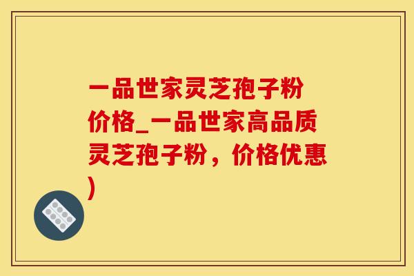 一品世家灵芝孢子粉 价格_一品世家高品质灵芝孢子粉，价格优惠)