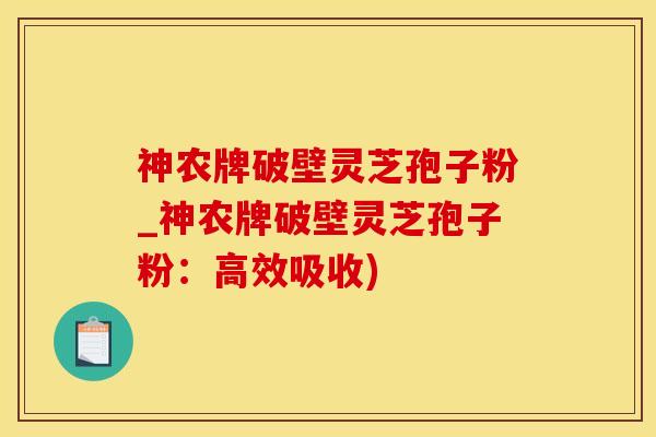 神农牌破壁灵芝孢子粉_神农牌破壁灵芝孢子粉：高效吸收)