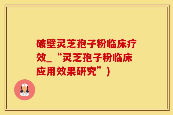 破壁灵芝孢子粉临床疗效_“灵芝孢子粉临床应用效果研究”)