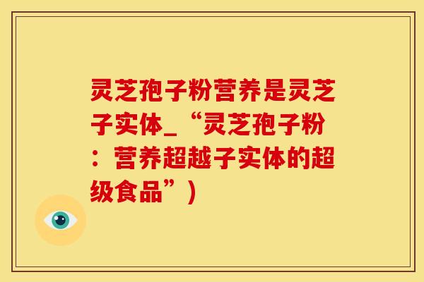 灵芝孢子粉营养是灵芝子实体_“灵芝孢子粉：营养超越子实体的超级食品”)