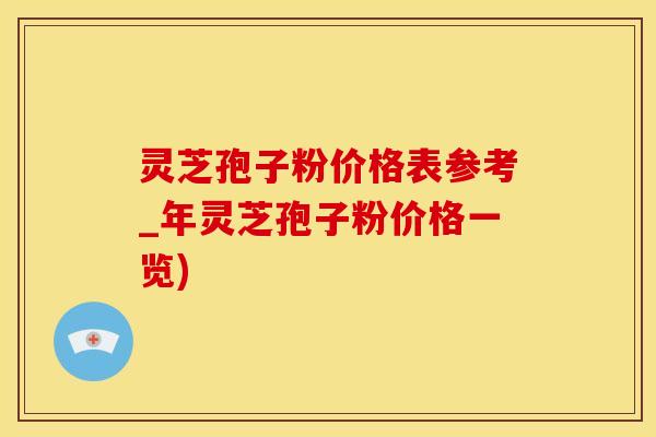 灵芝孢子粉价格表参考_年灵芝孢子粉价格一览)