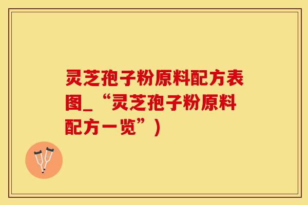 灵芝孢子粉原料配方表图_“灵芝孢子粉原料配方一览”)