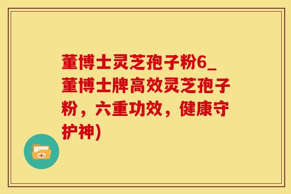 董博士灵芝孢子粉6_董博士牌高效灵芝孢子粉，六重功效，健康守护神)