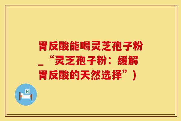 胃反酸能喝灵芝孢子粉_“灵芝孢子粉：缓解胃反酸的天然选择”)