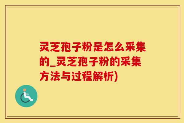 灵芝孢子粉是怎么采集的_灵芝孢子粉的采集方法与过程解析)