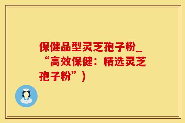 保健品型灵芝孢子粉_“高效保健：精选灵芝孢子粉”)