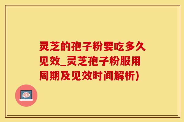 灵芝的孢子粉要吃多久见效_灵芝孢子粉服用周期及见效时间解析)