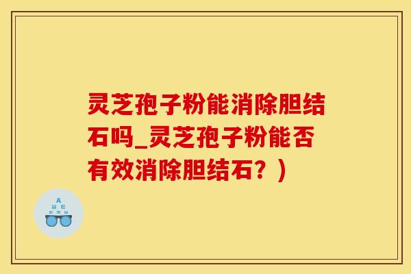 灵芝孢子粉能消除胆结石吗_灵芝孢子粉能否有效消除胆结石？)