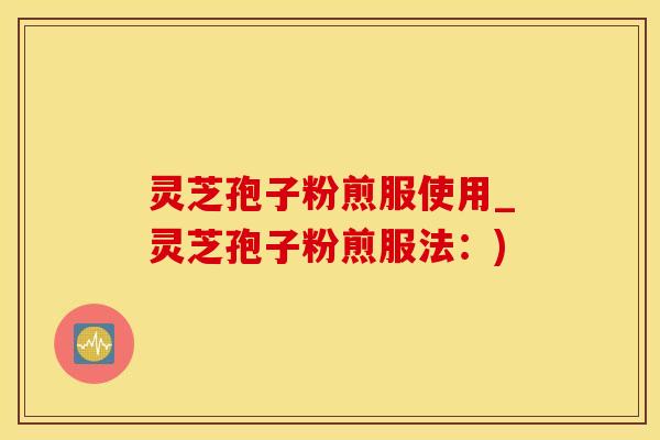 灵芝孢子粉煎服使用_灵芝孢子粉煎服法：)