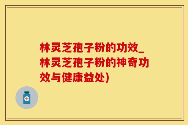林灵芝孢子粉的功效_林灵芝孢子粉的神奇功效与健康益处)