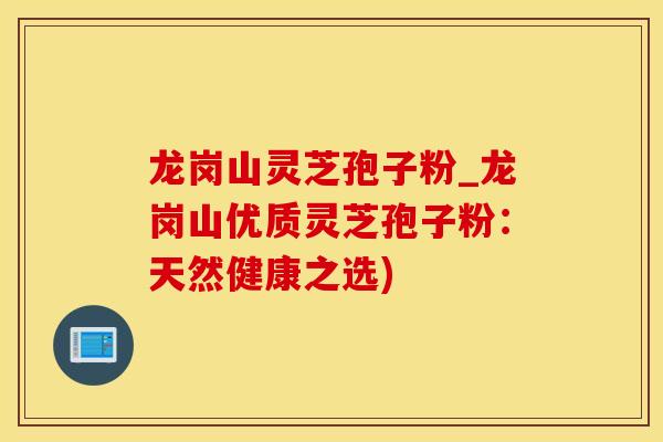 龙岗山灵芝孢子粉_龙岗山优质灵芝孢子粉：天然健康之选)