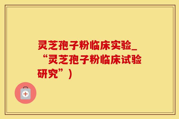 灵芝孢子粉临床实验_“灵芝孢子粉临床试验研究”)
