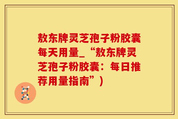 敖东牌灵芝孢子粉胶囊每天用量_“敖东牌灵芝孢子粉胶囊:每日推荐用量指南”) 敖东牌灵芝孢子粉胶囊每天用量_“敖东牌灵芝孢子粉胶囊:每日推荐用量指南”)