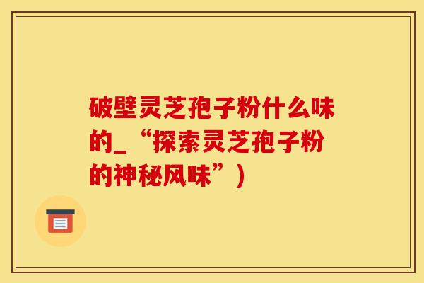 破壁灵芝孢子粉什么味的_“探索灵芝孢子粉的神秘风味”)