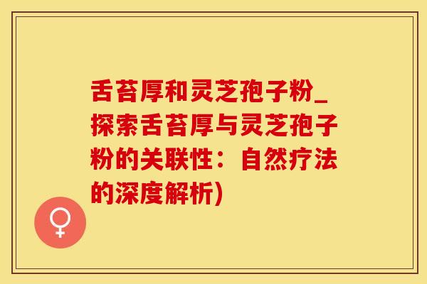 舌苔厚和灵芝孢子粉_探索舌苔厚与灵芝孢子粉的关联性：自然疗法的深度解析)
