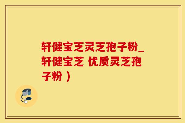 轩健宝芝灵芝孢子粉_轩健宝芝 优质灵芝孢子粉 )