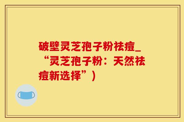 破壁灵芝孢子粉祛痘_“灵芝孢子粉：天然祛痘新选择”)