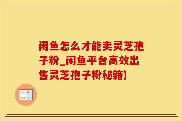 闲鱼怎么才能卖灵芝孢子粉_闲鱼平台高效出售灵芝孢子粉秘籍)