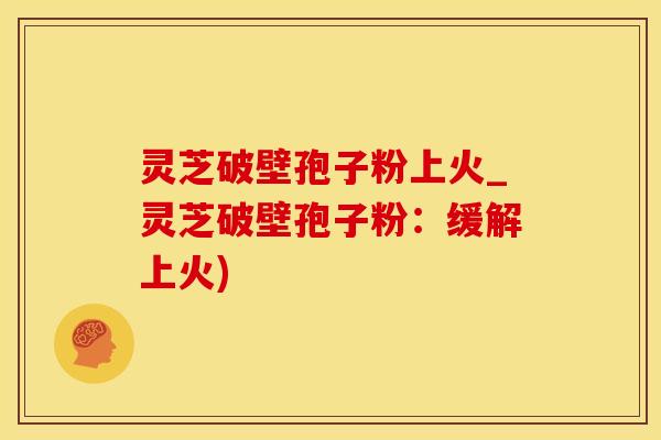 灵芝破壁孢子粉上火_灵芝破壁孢子粉：缓解上火)