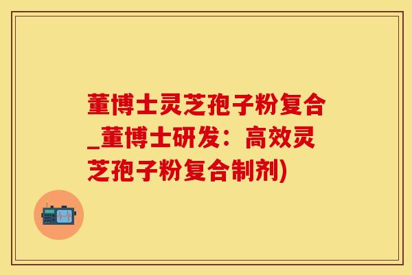 董博士灵芝孢子粉复合_董博士研发：高效灵芝孢子粉复合制剂)