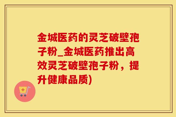 金城医药的灵芝破壁孢子粉_金城医药推出高效灵芝破壁孢子粉，提升健康品质)