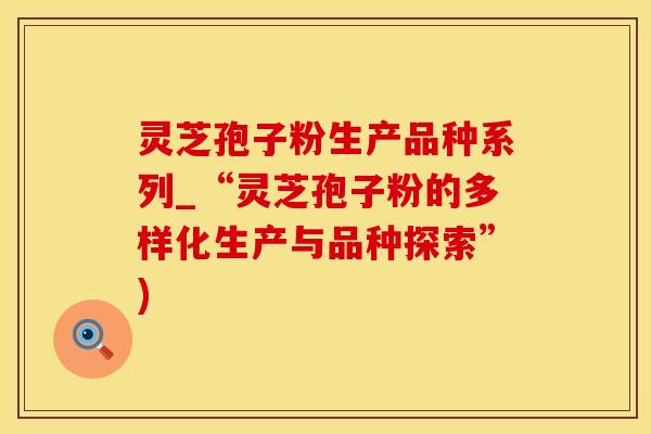 灵芝孢子粉生产品种系列_“灵芝孢子粉的多样化生产与品种探索”)