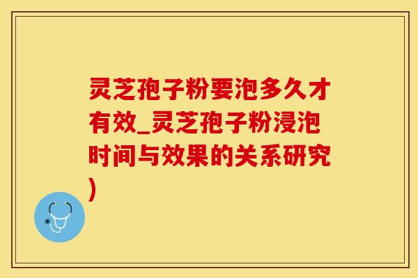 灵芝孢子粉要泡多久才有效_灵芝孢子粉浸泡时间与效果的关系研究)