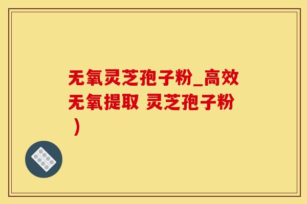 无氧灵芝孢子粉_高效无氧提取 灵芝孢子粉 )